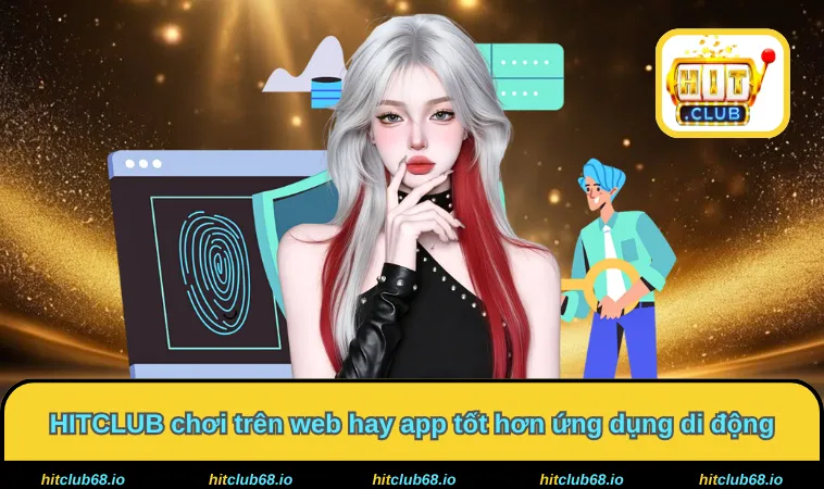 HITCLUB chơi trên web hay app tốt hơn ứng dụng di động